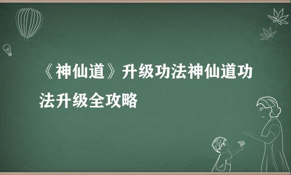 《神仙道》升级功法神仙道功法升级全攻略