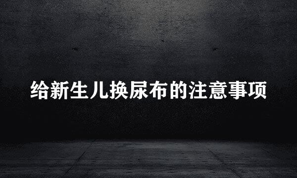 给新生儿换尿布的注意事项