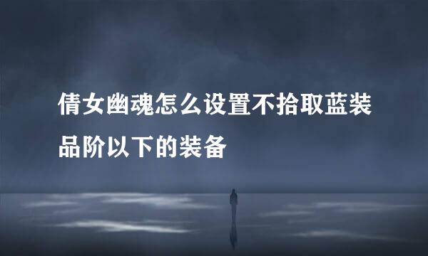 倩女幽魂怎么设置不拾取蓝装品阶以下的装备