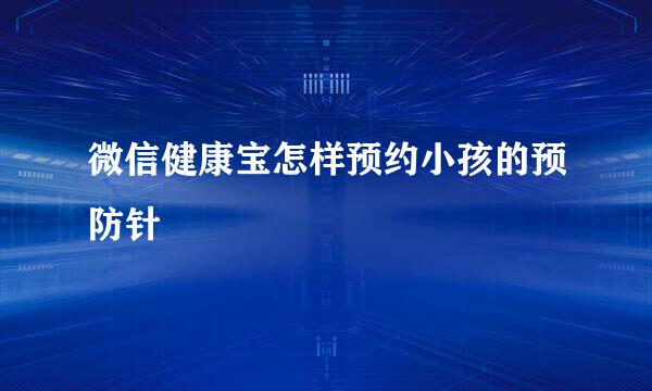微信健康宝怎样预约小孩的预防针