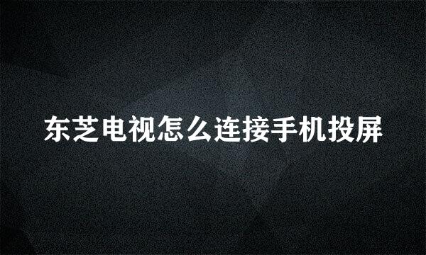 东芝电视怎么连接手机投屏