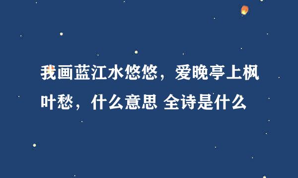 我画蓝江水悠悠，爱晚亭上枫叶愁，什么意思 全诗是什么