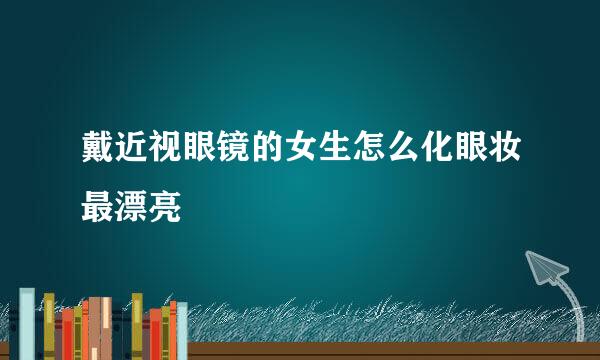 戴近视眼镜的女生怎么化眼妆最漂亮