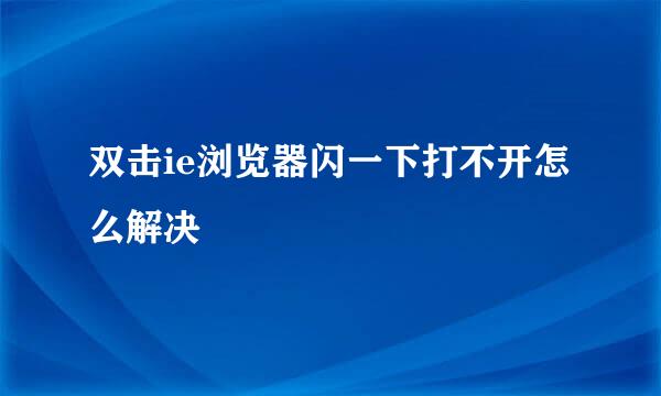 双击ie浏览器闪一下打不开怎么解决