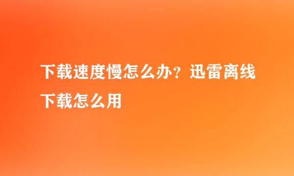下载速度慢怎么办？迅雷离线下载怎么用