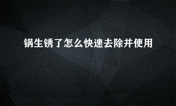 锅生锈了怎么快速去除并使用