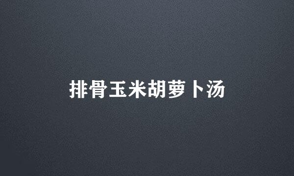 排骨玉米胡萝卜汤