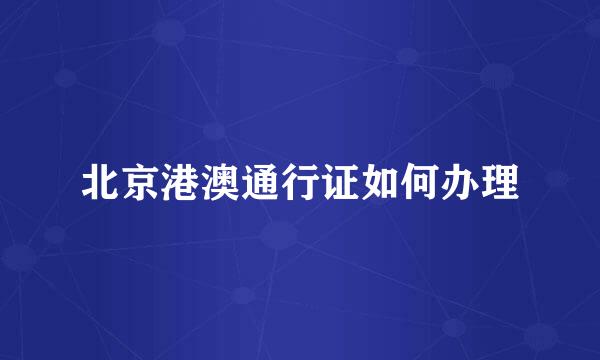 北京港澳通行证如何办理