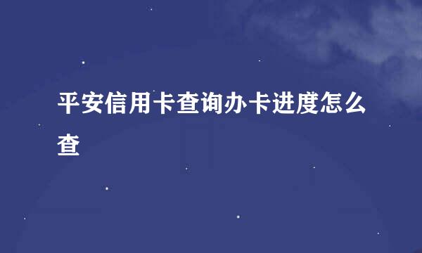 平安信用卡查询办卡进度怎么查