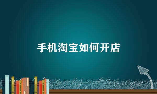 手机淘宝如何开店