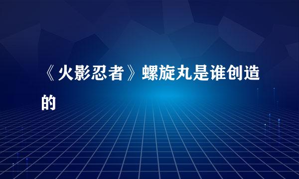 《火影忍者》螺旋丸是谁创造的