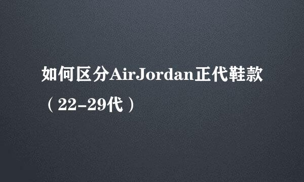 如何区分AirJordan正代鞋款（22-29代）