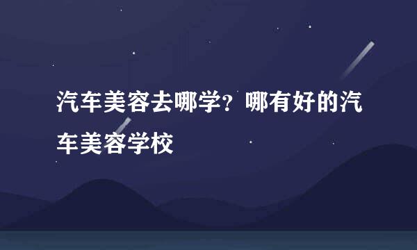 汽车美容去哪学？哪有好的汽车美容学校