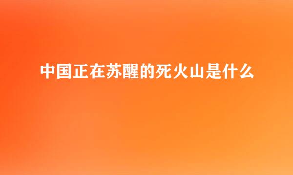 中国正在苏醒的死火山是什么