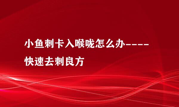 小鱼刺卡入喉咙怎么办----快速去刺良方