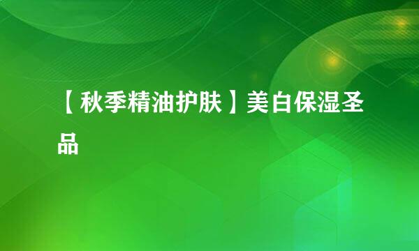 【秋季精油护肤】美白保湿圣品