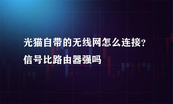 光猫自带的无线网怎么连接？信号比路由器强吗