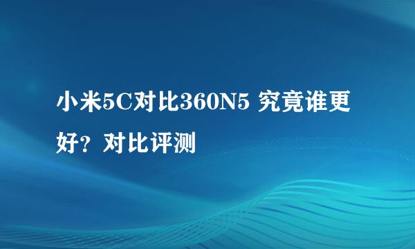 小米5C对比360N5 究竟谁更好？对比评测