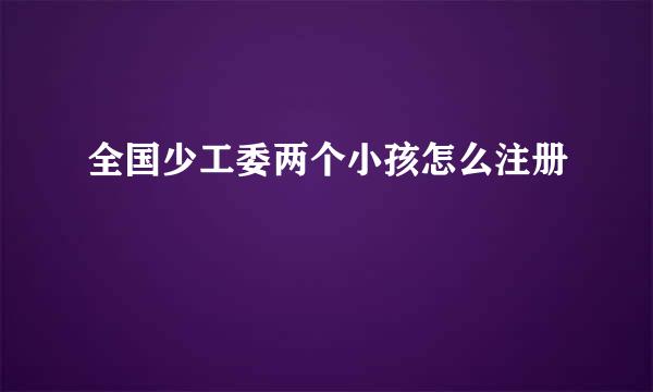 全国少工委两个小孩怎么注册