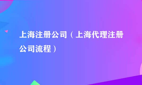 上海注册公司（上海代理注册公司流程）