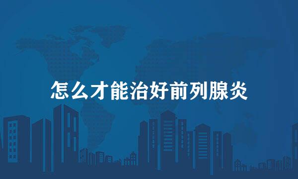 怎么才能治好前列腺炎