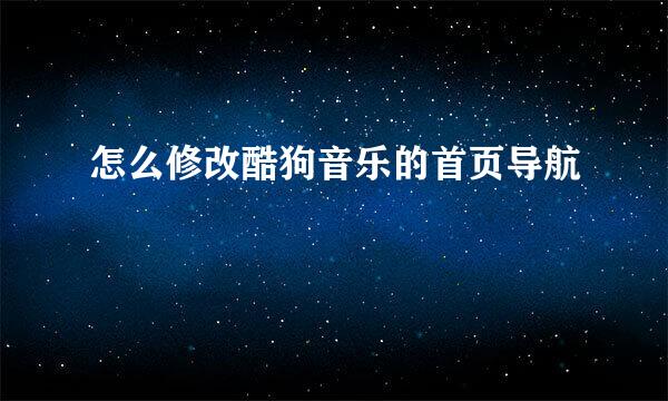 怎么修改酷狗音乐的首页导航