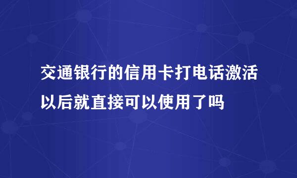 交通银行的信用卡打电话激活以后就直接可以使用了吗