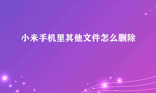 小米手机里其他文件怎么删除