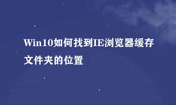 Win10如何找到IE浏览器缓存文件夹的位置