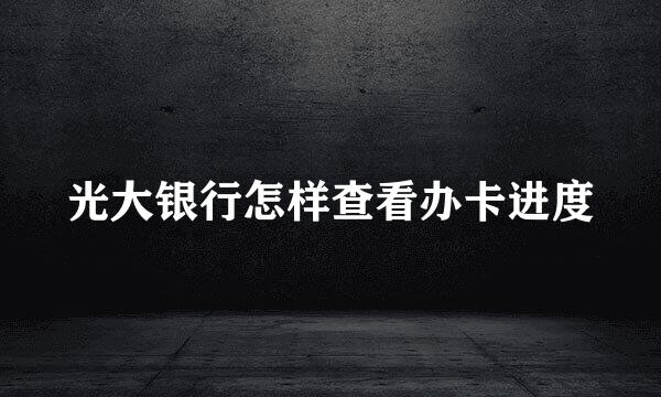 光大银行怎样查看办卡进度