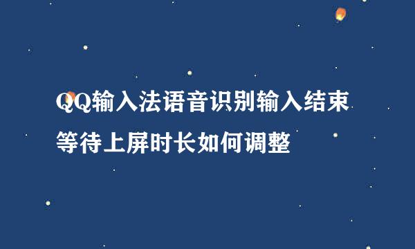 QQ输入法语音识别输入结束等待上屏时长如何调整