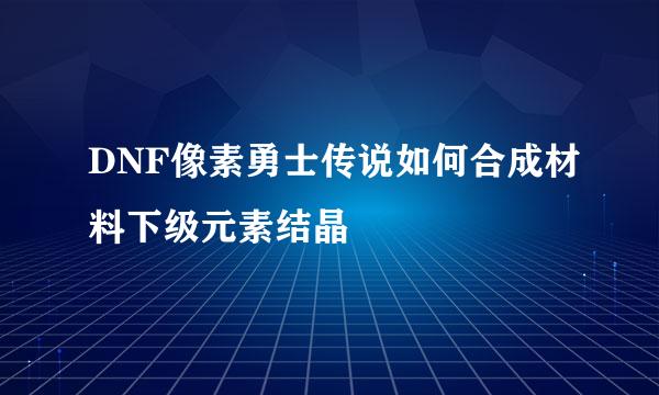 DNF像素勇士传说如何合成材料下级元素结晶