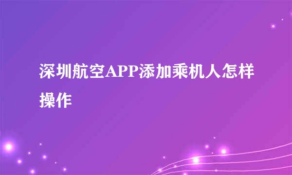 深圳航空APP添加乘机人怎样操作