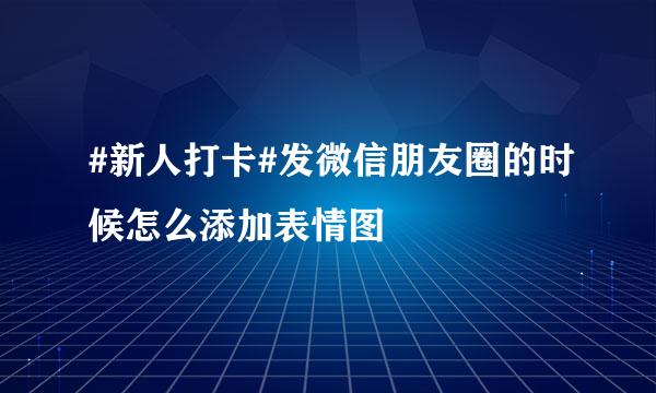 #新人打卡#发微信朋友圈的时候怎么添加表情图