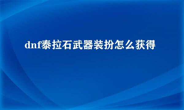 dnf泰拉石武器装扮怎么获得