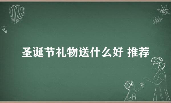 圣诞节礼物送什么好 推荐