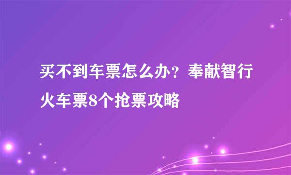 买不到车票怎么办？奉献智行火车票8个抢票攻略