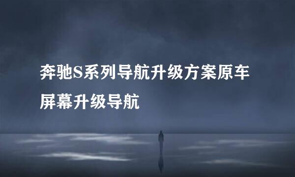 奔驰S系列导航升级方案原车屏幕升级导航