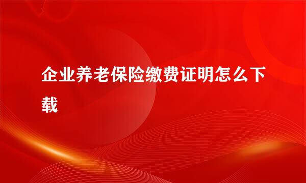企业养老保险缴费证明怎么下载