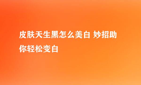 皮肤天生黑怎么美白 妙招助你轻松变白