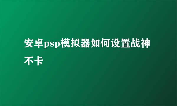 安卓psp模拟器如何设置战神不卡