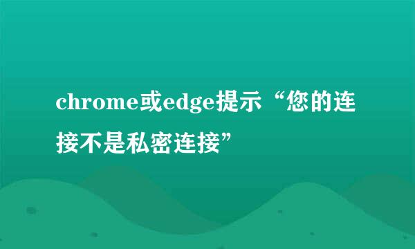 chrome或edge提示“您的连接不是私密连接”