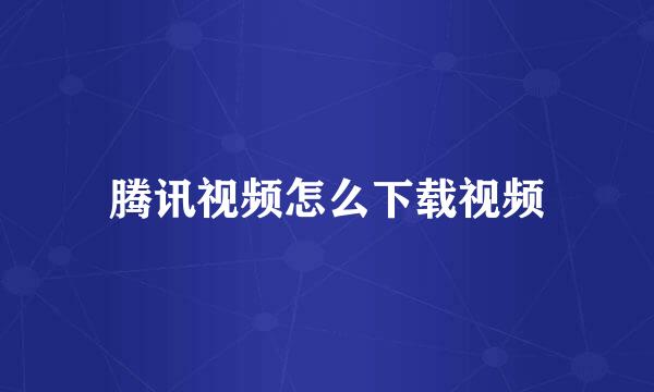 腾讯视频怎么下载视频