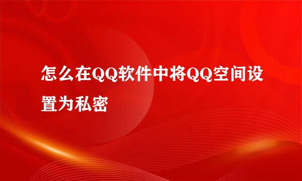 怎么在QQ软件中将QQ空间设置为私密