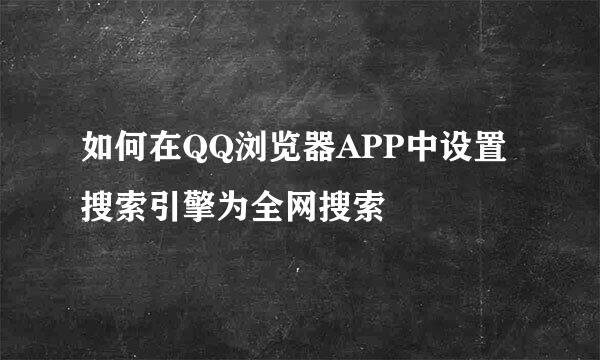 如何在QQ浏览器APP中设置搜索引擎为全网搜索