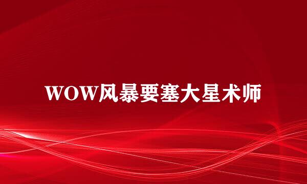 WOW风暴要塞大星术师