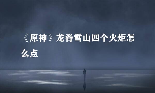 《原神》龙脊雪山四个火炬怎么点