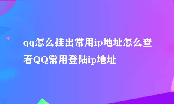 qq怎么挂出常用ip地址怎么查看QQ常用登陆ip地址