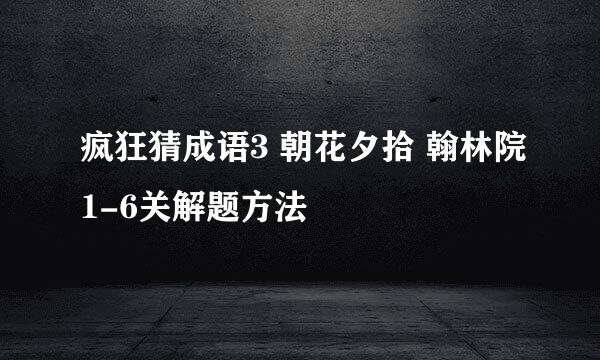 疯狂猜成语3 朝花夕拾 翰林院1-6关解题方法