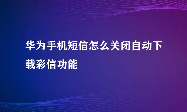华为手机短信怎么关闭自动下载彩信功能